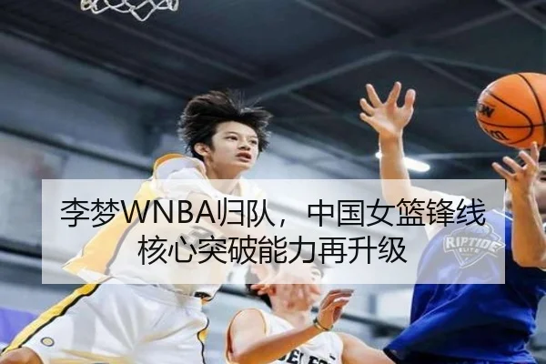 李梦WNBA归队，中国女篮锋线核心突破能力再升级
