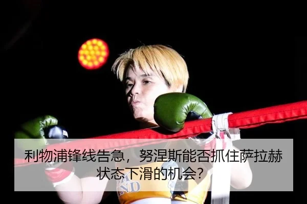 利物浦锋线告急，努涅斯能否抓住萨拉赫状态下滑的机会？