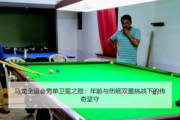 马龙全运会男单卫冕之路：年龄与伤病双重挑战下的传奇坚守